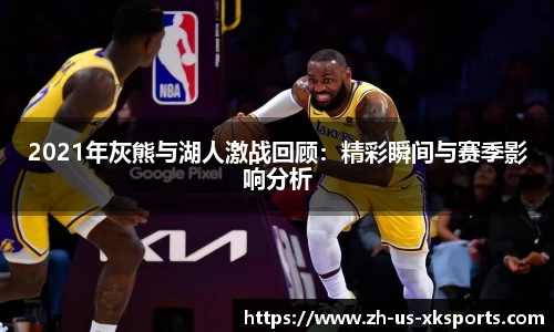 2021年灰熊与湖人激战回顾：精彩瞬间与赛季影响分析