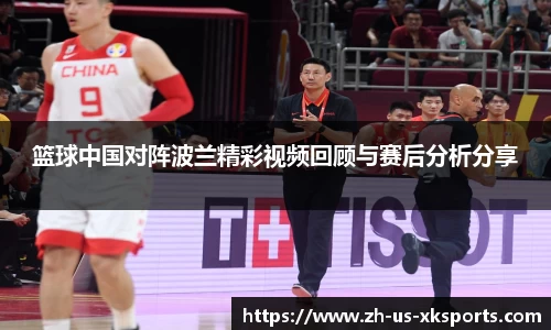 篮球中国对阵波兰精彩视频回顾与赛后分析分享