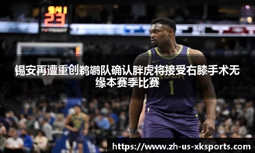 锡安再遭重创鹈鹕队确认胖虎将接受右膝手术无缘本赛季比赛