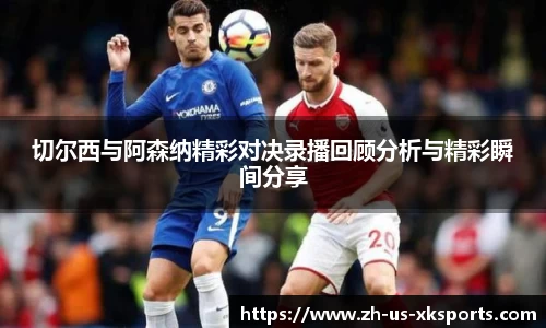 切尔西与阿森纳精彩对决录播回顾分析与精彩瞬间分享