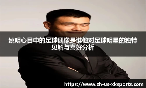 姚明心目中的足球偶像是谁他对足球明星的独特见解与喜好分析