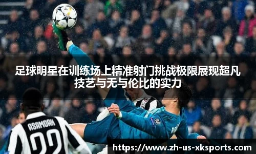 足球明星在训练场上精准射门挑战极限展现超凡技艺与无与伦比的实力