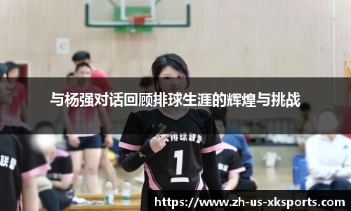与杨强对话回顾排球生涯的辉煌与挑战