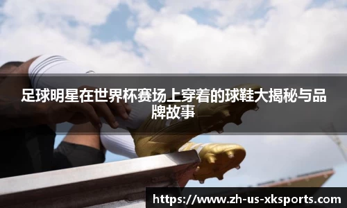 足球明星在世界杯赛场上穿着的球鞋大揭秘与品牌故事