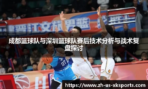 成都篮球队与深圳篮球队赛后技术分析与战术复盘探讨