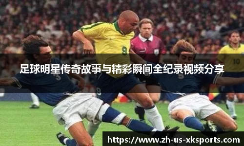 足球明星传奇故事与精彩瞬间全纪录视频分享