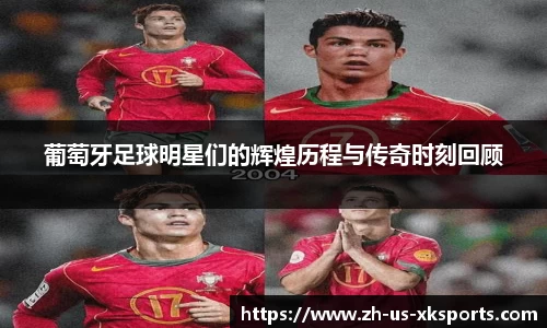 葡萄牙足球明星们的辉煌历程与传奇时刻回顾