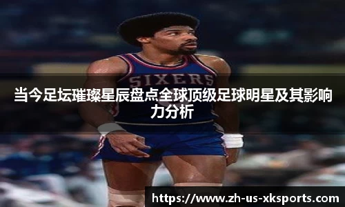 当今足坛璀璨星辰盘点全球顶级足球明星及其影响力分析